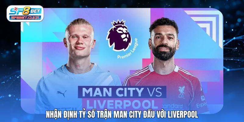 Nhận định tỷ số trận Man City đấu với Liverpool